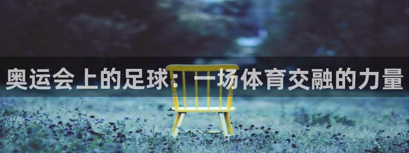  奥运会上的足球：一场体育交融的力量