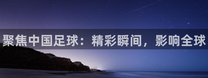 聚焦中国足球：精彩瞬间，影响全球