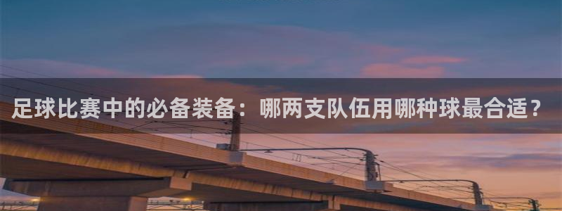  足球比赛中的必备装备：哪两支队伍用哪种球最合适？