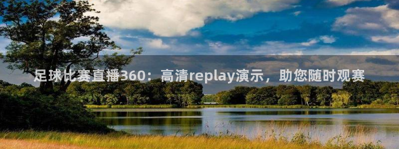 足球比赛直播360：高清replay演示，助您随时观赛