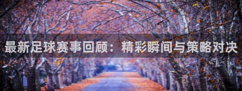  最新足球赛事回顾：精彩瞬间与策略对决