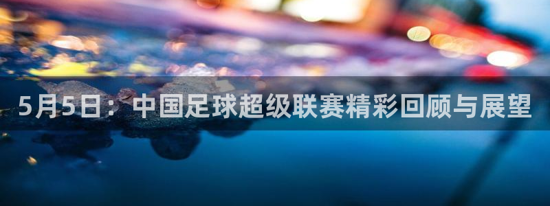 5月5日：中国足球超级联赛精彩回顾与展望