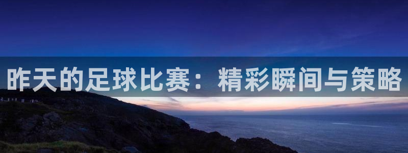 昨天的足球比赛：精彩瞬间与策略