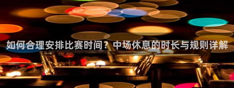 如何合理安排比赛时间？中场休息的时长