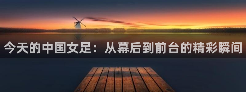 833体育在线直播在线看免费版：今天的中国女足：从幕后到前台的精彩瞬间