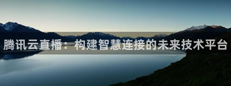 833体育在线直播：腾讯云直播：构建智慧连接的未来技术平台