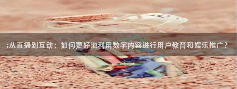 833直播nba免费观看高清直播：:从直播到互动：如何更好地利用数字内容进行用户教育和娱乐推广？