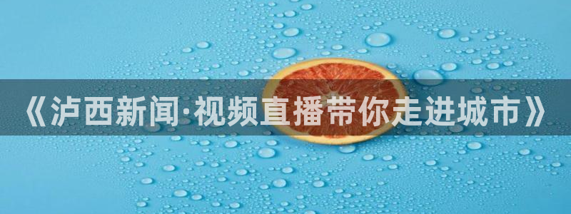 球帝带833赛事直播：《泸西新闻·视频直播带你走进城市》