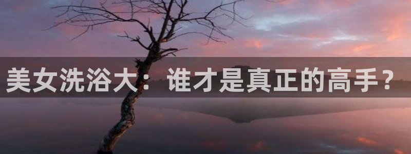 833足球比赛直播免费观看：美女洗浴大：谁才是真正的高手？